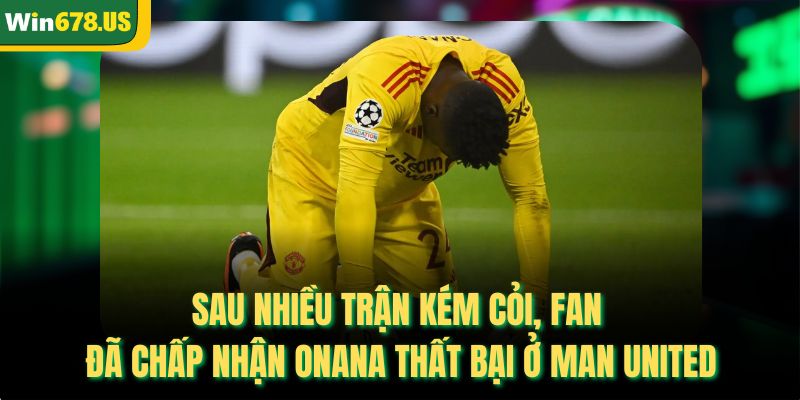 Sau nhiều trận kém cỏi, fan đã chấp nhận Onana thất bại ở Man United