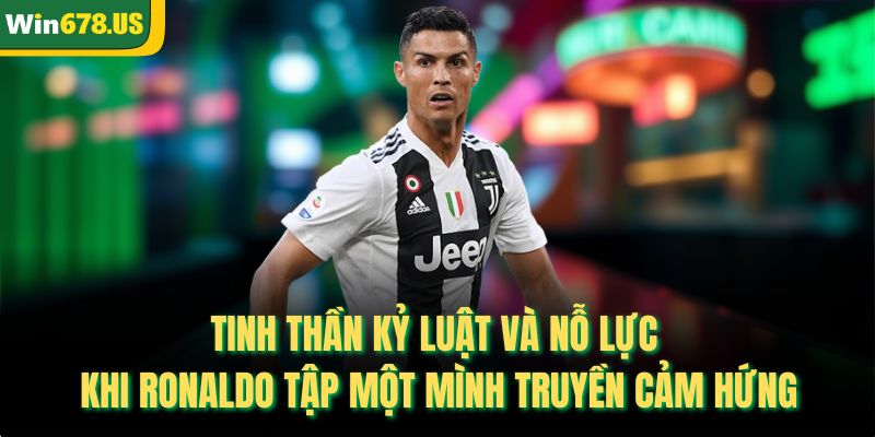 Tinh thần kỷ luật và nỗ lực khi ronaldo tập một mình truyền cảm hứng