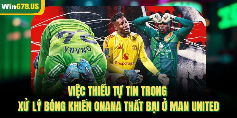 Việc thiếu tự tin trong xử lý bóng khiến Onana thất bại ở Man United