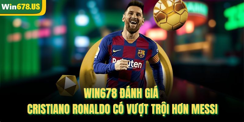 WIN678 đánh giá Cristiano Ronaldo có vượt trội hơn Messi
